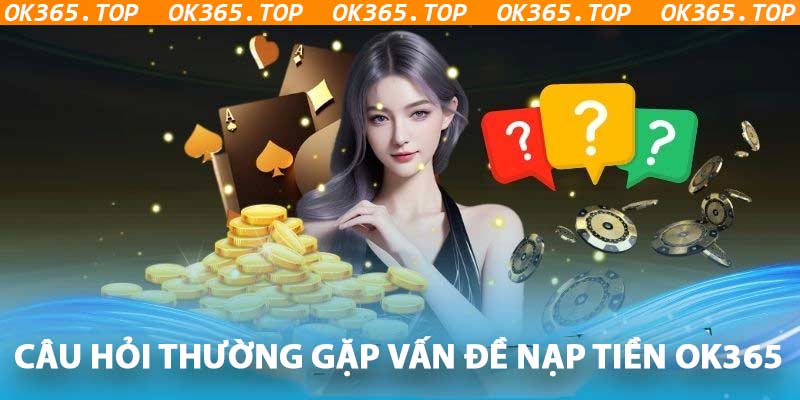 Top câu hỏi thường gặp khi nạp tiền OK365